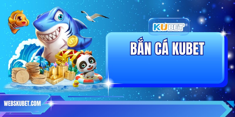 Bắn Cá KUBET - Dễ Dàng Đổi Thưởng, Nhận Ưu Đãi Khủng