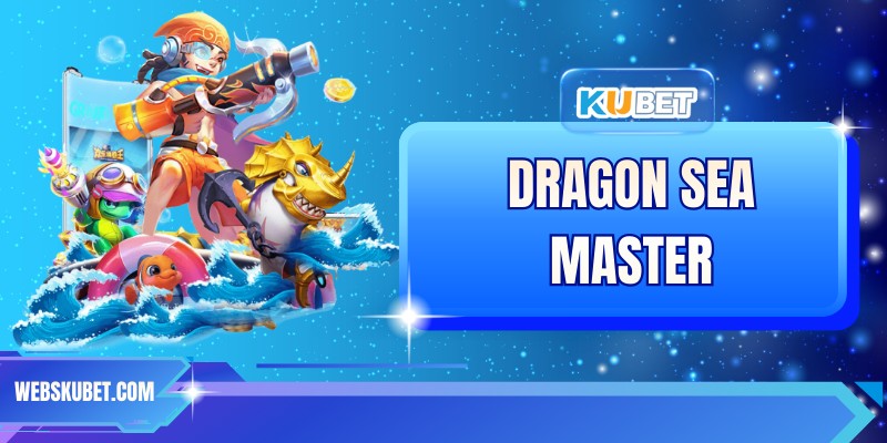 Dragon Sea Master – Trải Nghiệm Game Bắn Cá Hấp Dẫn Tại KUBET